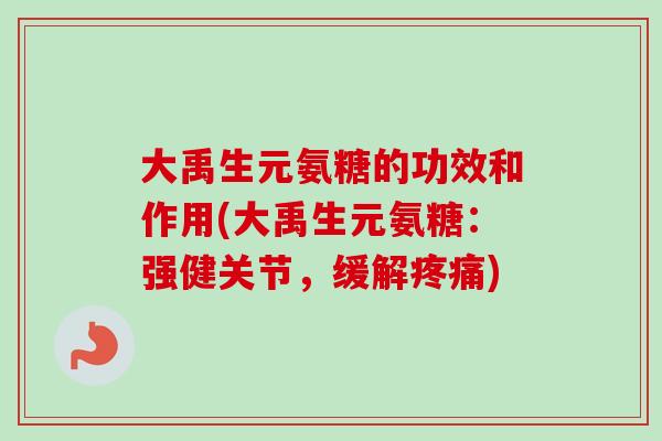 大禹生元氨糖的功效和作用(大禹生元氨糖：强健关节，缓解)