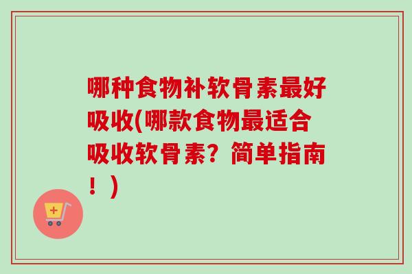 哪种食物补软骨素最好吸收(哪款食物最适合吸收软骨素？简单指南！)