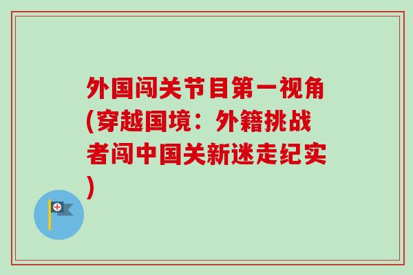 外国闯关节目第一视角(穿越国境：外籍挑战者闯中国关新迷走纪实)