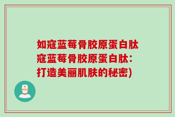 如寇蓝莓骨胶原蛋白肽寇蓝莓骨胶原蛋白肽:打造美丽的秘密) 如寇蓝莓骨胶原蛋白肽寇蓝莓骨胶原蛋白肽:打造美丽的秘密)