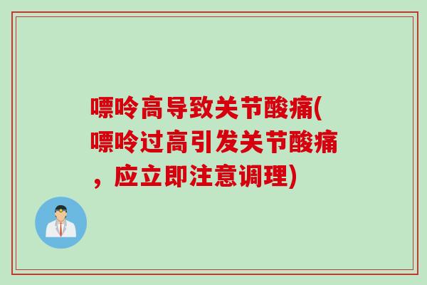 嘌呤高导致关节酸痛(嘌呤过高引发关节酸痛，应立即注意调理)