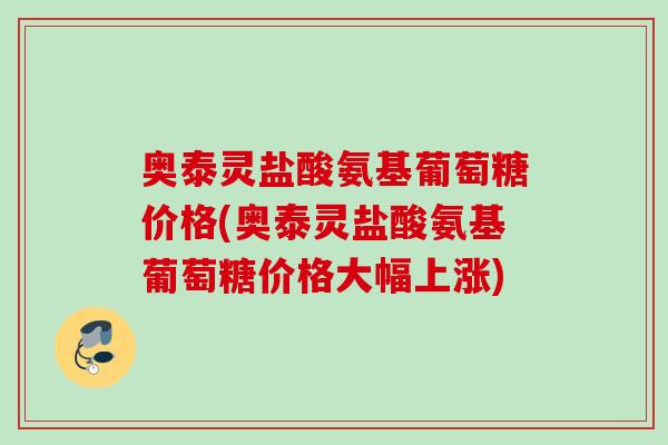 奥泰灵盐酸氨基葡萄糖价格(奥泰灵盐酸氨基葡萄糖价格大幅上涨)