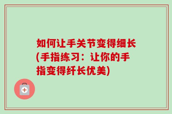 如何让手关节变得细长(手指练习：让你的手指变得纤长优美)