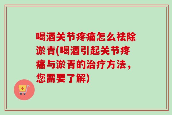 喝酒关节疼痛怎么祛除淤青(喝酒引起关节疼痛与淤青的治疗方法，您需要了解)