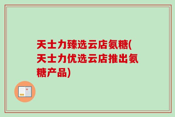 天士力臻选云店氨糖(天士力优选云店推出氨糖产品)