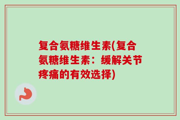 复合氨糖维生素(复合氨糖维生素：缓解关节疼痛的有效选择)