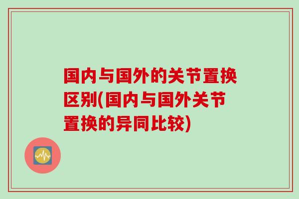 国内与国外的关节置换区别(国内与国外关节置换的异同比较)