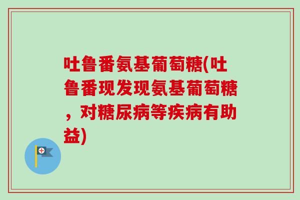 吐鲁番氨基葡萄糖(吐鲁番现发现氨基葡萄糖，对糖尿病等疾病有助益)