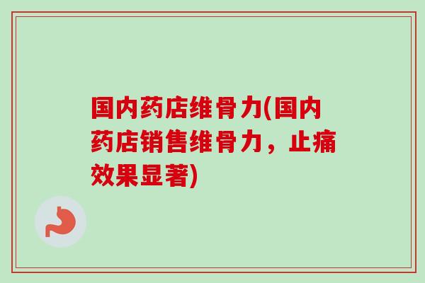 国内药店维骨力(国内药店销售维骨力，止痛效果显著)
