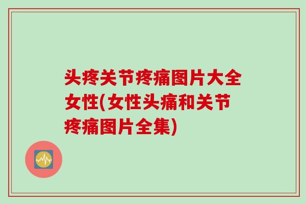 头疼关节疼痛图片大全女性(女性头痛和关节疼痛图片全集)