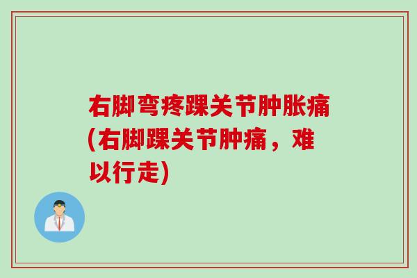 右脚弯疼踝关节肿胀痛(右脚踝关节肿痛，难以行走)