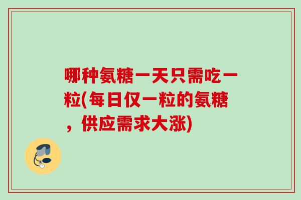 哪种氨糖一天只需吃一粒(每日仅一粒的氨糖，供应需求大涨)