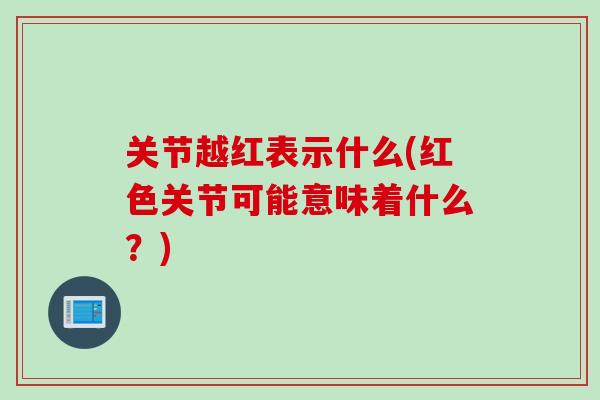 关节越红表示什么(红色关节可能意味着什么？)