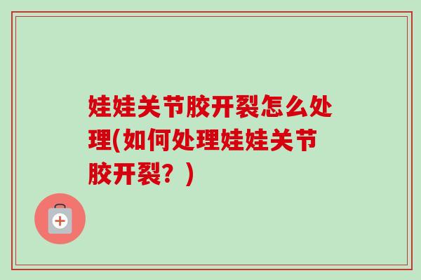 娃娃关节胶开裂怎么处理(如何处理娃娃关节胶开裂？)