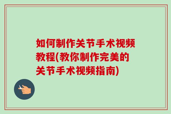 如何制作关节手术视频教程(教你制作完美的关节手术视频指南) 如何制作关节手术视频教程(教你制作完美的关节手术视频指南)