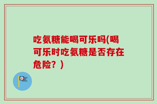 吃氨糖能喝可乐吗(喝可乐时吃氨糖是否存在危险？)
