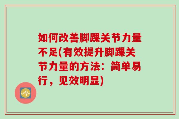 如何改善脚踝关节力量不足(有效提升脚踝关节力量的方法：简单易行，见效明显)