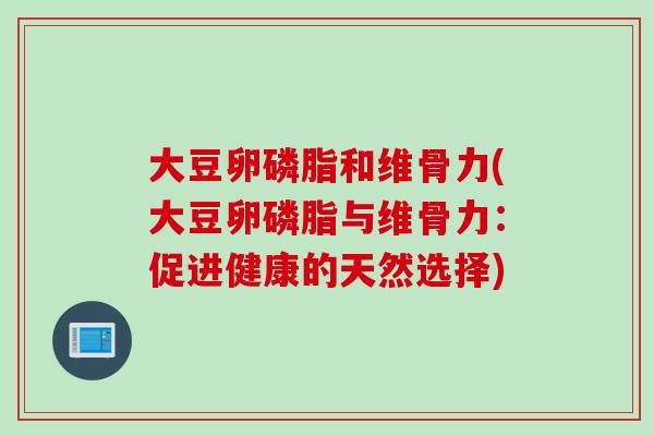 大豆卵磷脂和维骨力(大豆卵磷脂与维骨力：促进健康的天然选择)