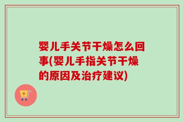 婴儿手关节干燥怎么回事(婴儿手指关节干燥的原因及治疗建议)