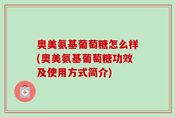 奥美氨基葡萄糖怎么样(奥美氨基葡萄糖功效及使用方式简介) 奥美氨基葡萄糖怎么样(奥美氨基葡萄糖功效及使用方式简介)