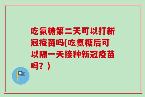 吃氨糖第二天可以打新冠疫苗吗(吃氨糖后可以隔一天接种新冠疫苗吗？)