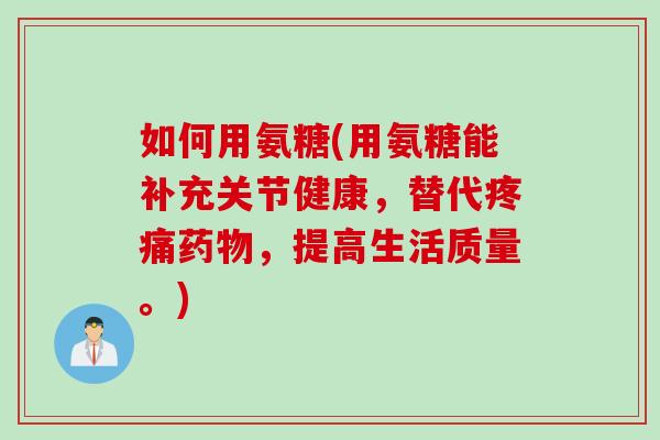 如何用氨糖(用氨糖能补充关节健康，替代疼痛药物，提高生活质量。)
