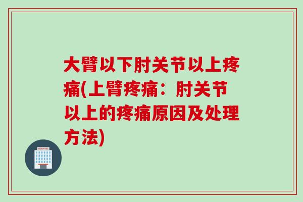 大臂以下肘关节以上(上臂:肘关节以上的原因及处理方法) 大臂以下肘关节以上(上臂:肘关节以上的原因及处理方法)