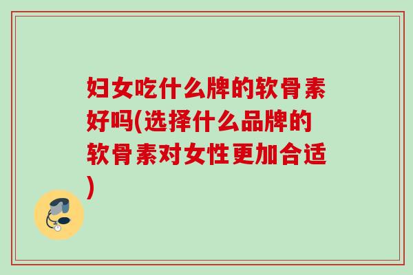 妇女吃什么牌的软骨素好吗(选择什么品牌的软骨素对女性更加合适)