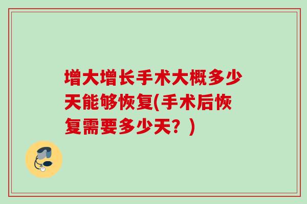 增大增长手术大概多少天能够恢复(手术后恢复需要多少天？)