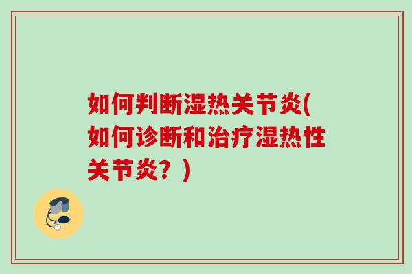 如何判断湿热关节炎(如何诊断和治疗湿热性关节炎？)