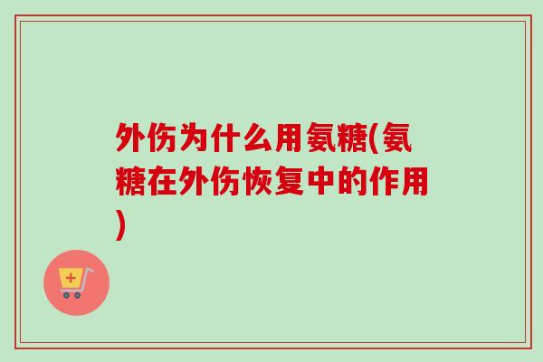 外伤为什么用氨糖(氨糖在外伤恢复中的作用)