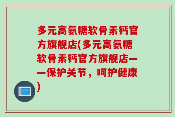 多元高氨糖软骨素钙官方旗舰店(多元高氨糖软骨素钙官方旗舰店——保护关节，呵护健康)