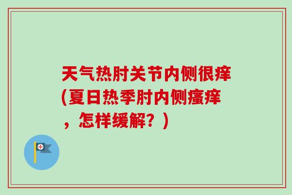 天气热肘关节内侧很痒(夏日热季肘内侧瘙痒，怎样缓解？)