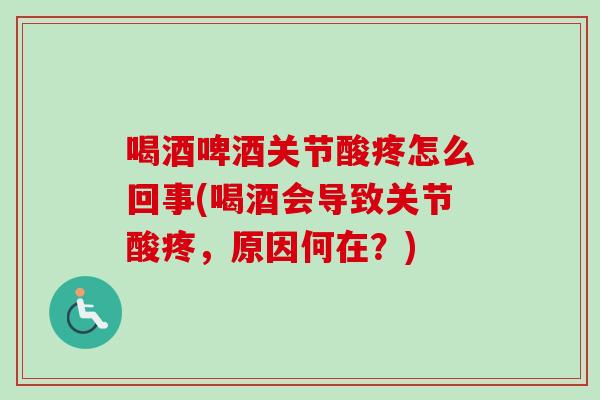 喝酒啤酒关节酸疼怎么回事(喝酒会导致关节酸疼，原因何在？)