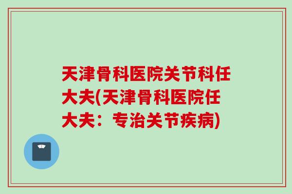天津骨科医院关节科任大夫(天津骨科医院任大夫：专治关节疾病)