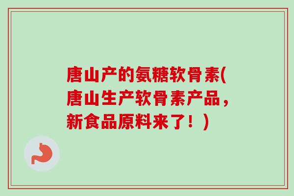 唐山产的氨糖软骨素(唐山生产软骨素产品,新食品原料来了!) 唐山产的氨糖软骨素(唐山生产软骨素产品,新食品原料来了!)
