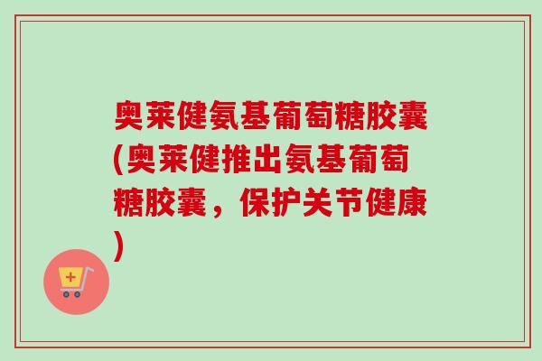 奥莱健氨基葡萄糖胶囊(奥莱健推出氨基葡萄糖胶囊，保护关节健康)