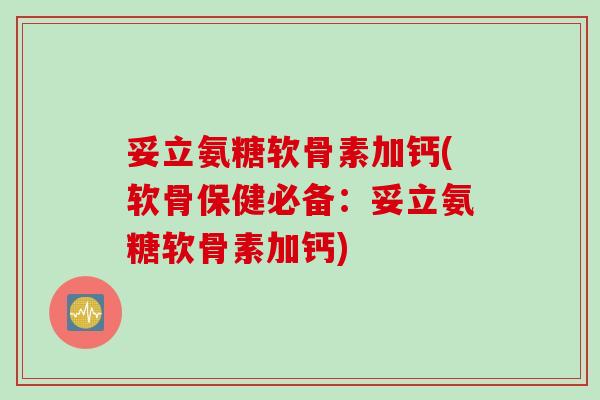 妥立氨糖软骨素加钙(软骨保健必备：妥立氨糖软骨素加钙)