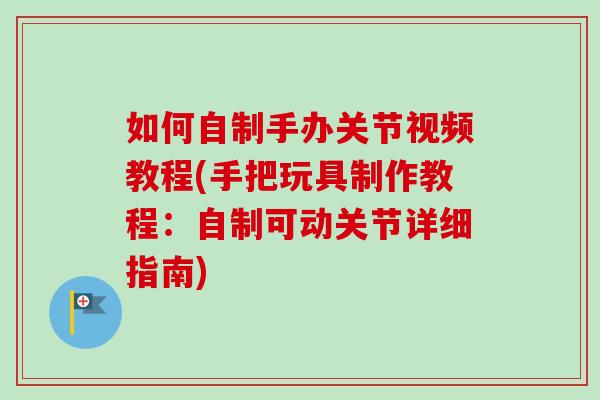 如何自制手办关节视频教程(手把玩具制作教程：自制可动关节详细指南)