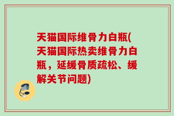 天猫国际维骨力白瓶(天猫国际热卖维骨力白瓶，延缓骨质疏松、缓解关节问题)