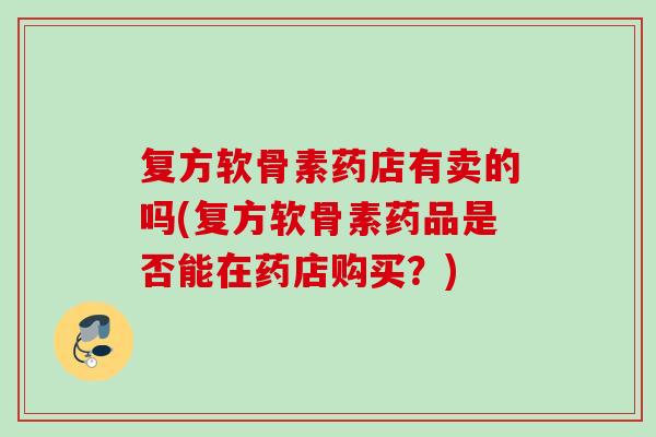 复方软骨素药店有卖的吗(复方软骨素药品是否能在药店购买？)