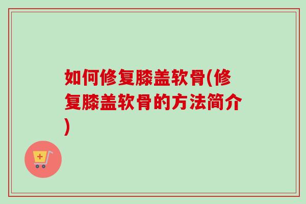 如何修复膝盖软骨(修复膝盖软骨的方法简介)
