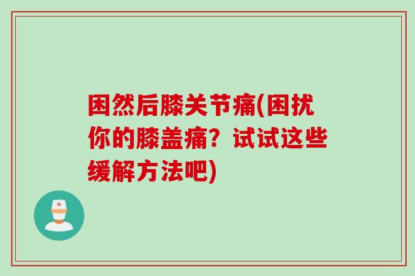 困然后膝关节痛(困扰你的膝盖痛？试试这些缓解方法吧)