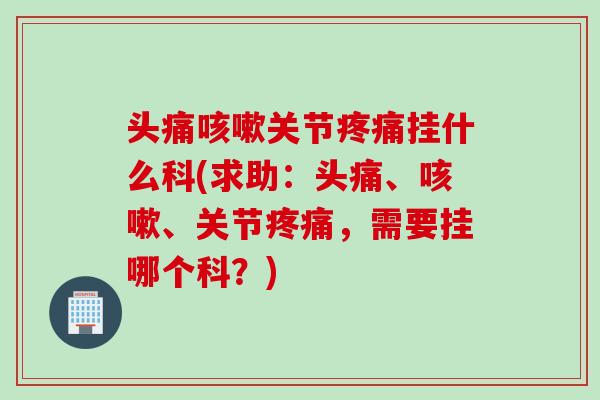 头痛咳嗽关节疼痛挂什么科(求助：头痛、咳嗽、关节疼痛，需要挂哪个科？)