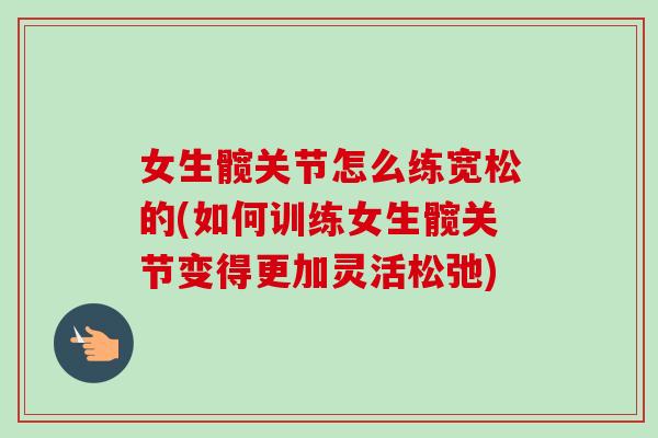女生髋关节怎么练宽松的(如何训练女生髋关节变得更加灵活松弛)