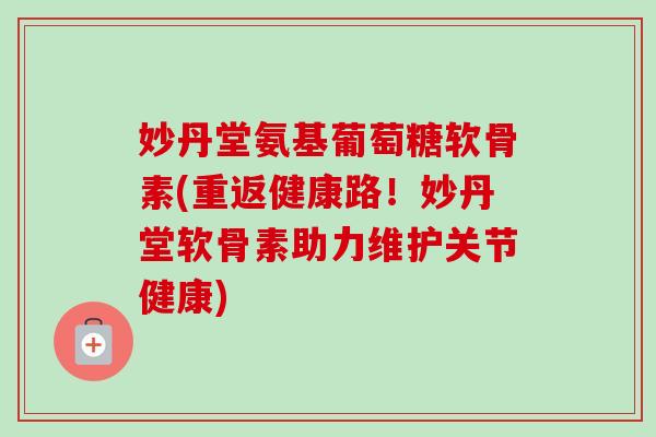 妙丹堂氨基葡萄糖软骨素(重返健康路！妙丹堂软骨素助力维护关节健康)
