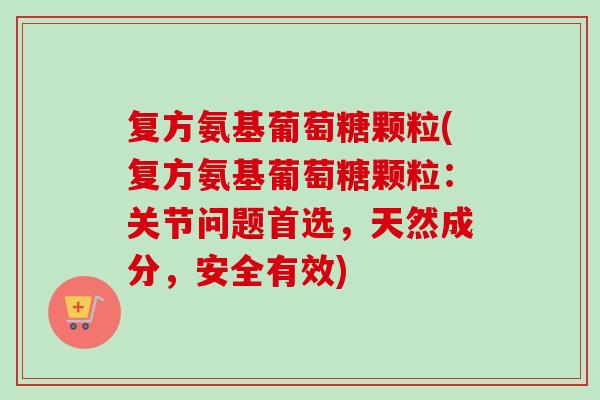 复方氨基葡萄糖颗粒(复方氨基葡萄糖颗粒：关节问题首选，天然成分，安全有效)