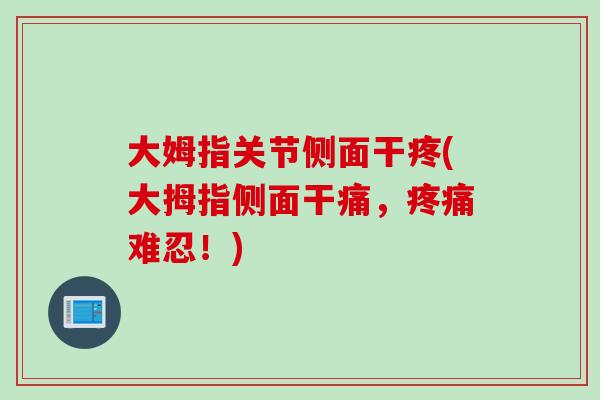 大姆指关节侧面干疼(大拇指侧面干痛，疼痛难忍！)