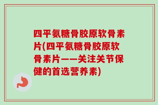 四平氨糖骨胶原软骨素片(四平氨糖骨胶原软骨素片——关注关节保健的首选营养素)