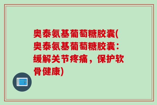 奥泰氨基葡萄糖胶囊(奥泰氨基葡萄糖胶囊：缓解关节疼痛，保护软骨健康)